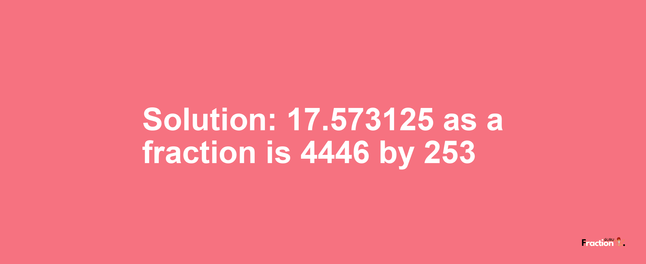 Solution:17.573125 as a fraction is 4446/253